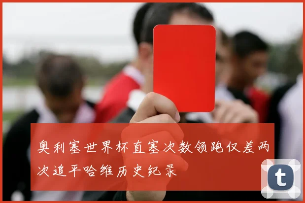 奥利塞世界杯直塞次数领跑仅差两次追平哈维历史纪录