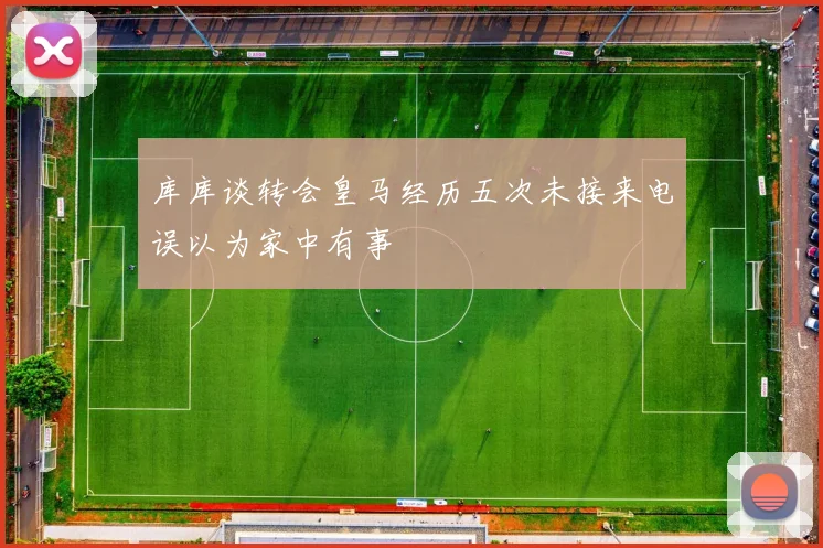 库库谈转会皇马经历五次未接来电误以为家中有事