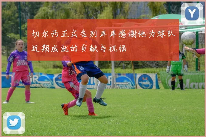 切尔西正式告别库库感谢他为球队近期成就的贡献与祝福