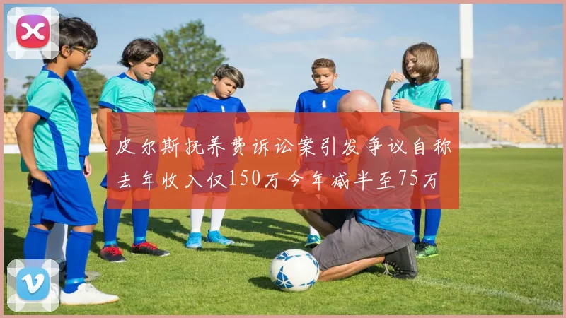 皮尔斯抚养费诉讼案引发争议自称去年收入仅150万今年减半至75万