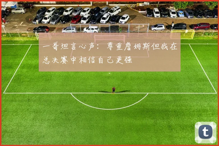 一哥坦言心声：尊重詹姆斯但我在总决赛中相信自己更强