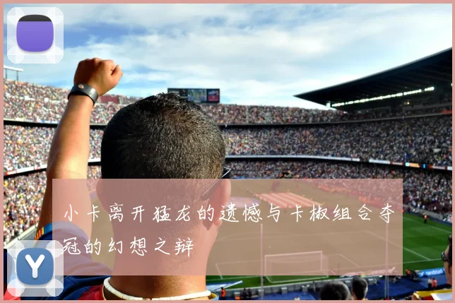 小卡离开猛龙的遗憾与卡椒组合夺冠的幻想之辩