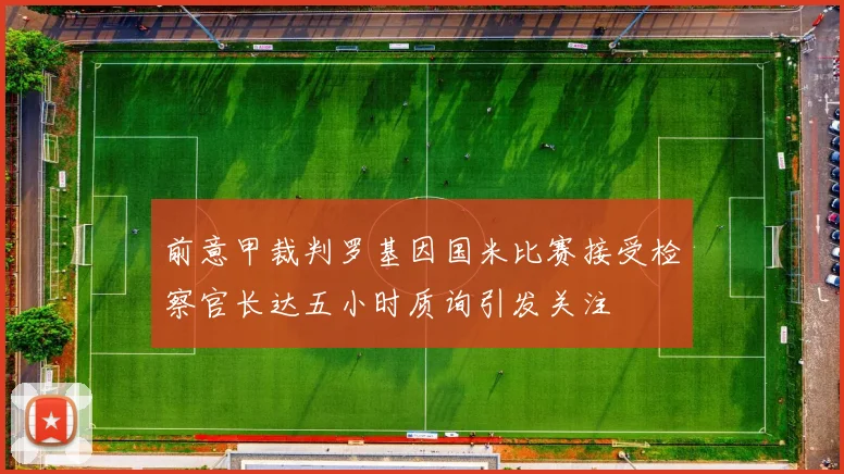 前意甲裁判罗基因国米比赛接受检察官长达五小时质询引发关注