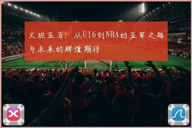 文班亚马：从U16到NBA的亚军之路与未来的辉煌期待