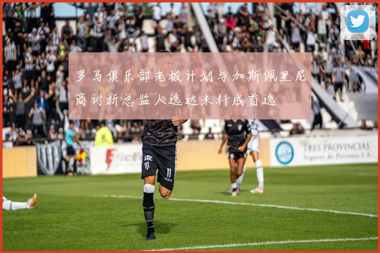 罗马俱乐部老板计划与加斯佩里尼商讨新总监人选达米科成首选