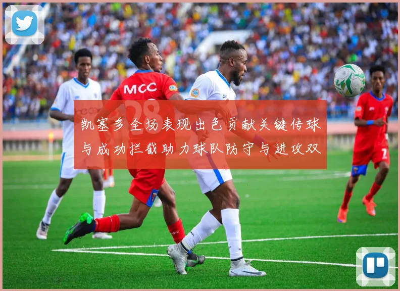 凯塞多全场表现出色贡献关键传球与成功拦截助力球队防守与进攻双重奏