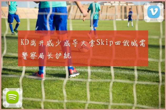 KD离开威少成导火索Skip回俄城需警察局长护航