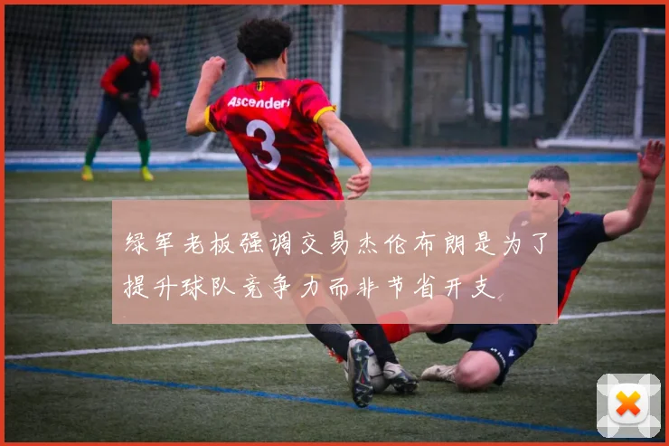 绿军老板强调交易杰伦布朗是为了提升球队竞争力而非节省开支