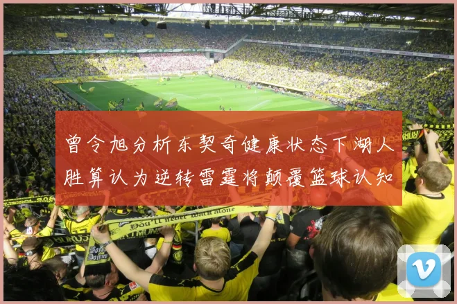 曾令旭分析东契奇健康状态下湖人胜算认为逆转雷霆将颠覆篮球认知