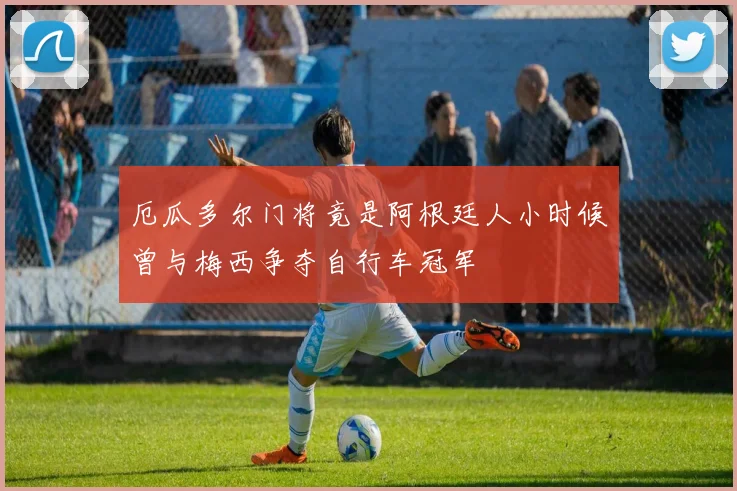 厄瓜多尔门将竟是阿根廷人小时候曾与梅西争夺自行车冠军