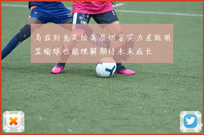 乌兹别克足协高层坦言实力差距明显输球也能理解期待未来成长