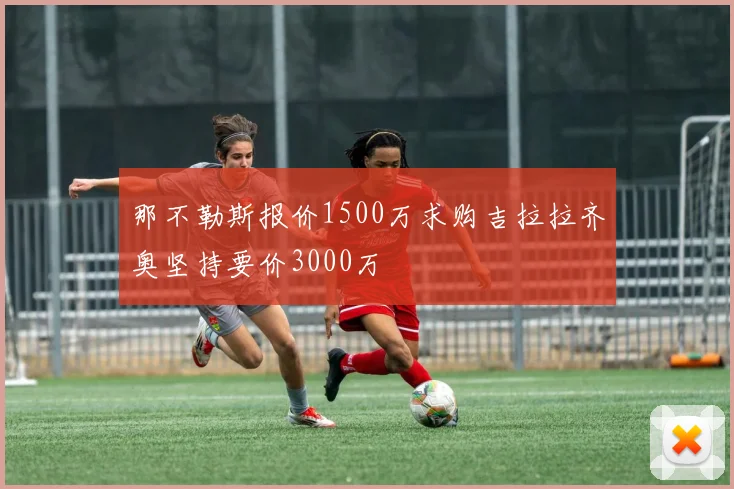 那不勒斯报价1500万求购吉拉拉齐奥坚持要价3000万