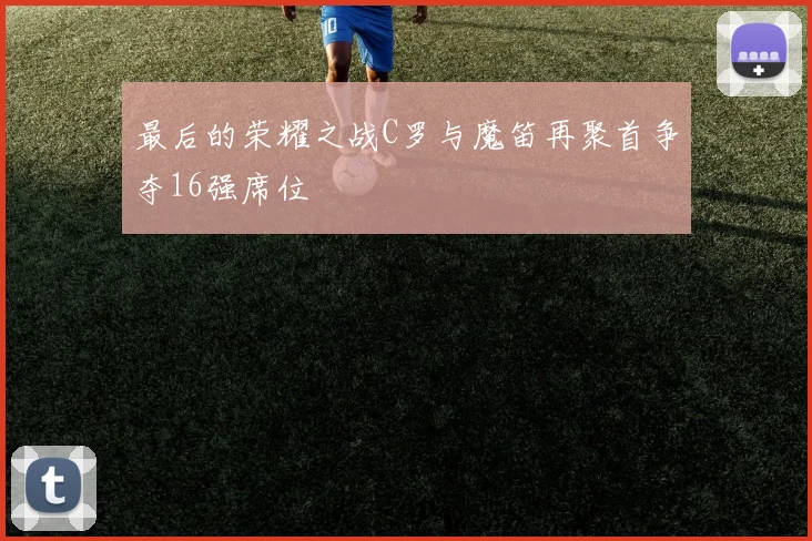 最后的荣耀之战C罗与魔笛再聚首争夺16强席位